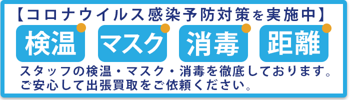 コロナウイルス感染予防対策を実施中。スタッフの検温・マスク・消毒を徹底しております。ご安心して出張買取をご依頼ください。